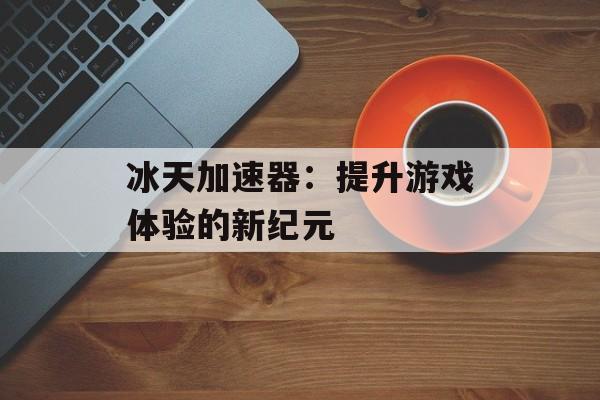 冰天加速器：提升游戏体验的新纪元