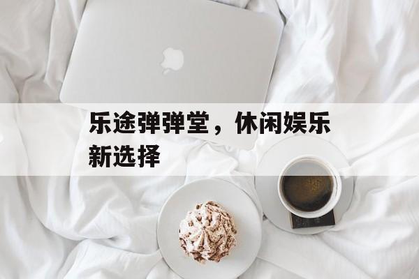 乐途弹弹堂，休闲娱乐新选择