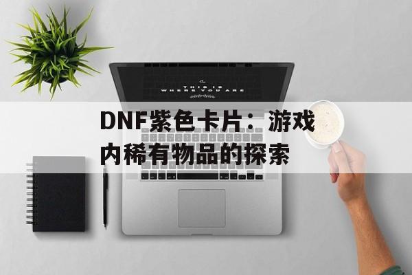 DNF紫色卡片：游戏内稀有物品的探索