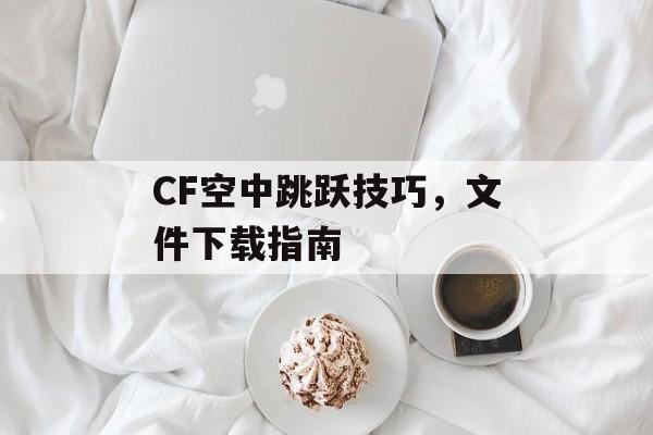 CF空中跳跃技巧，文件下载指南