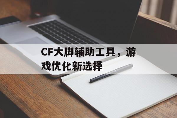 CF大脚辅助工具，游戏优化新选择