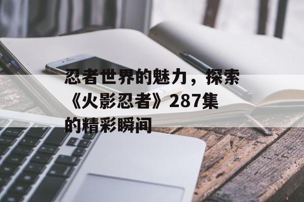 忍者世界的魅力，探索《火影忍者》287集的精彩瞬间