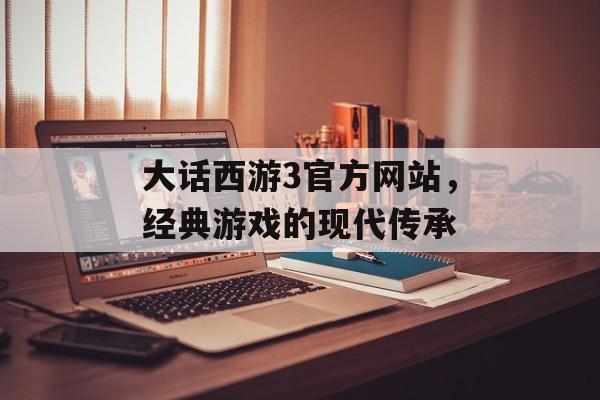 大话西游3官方网站，经典游戏的现代传承