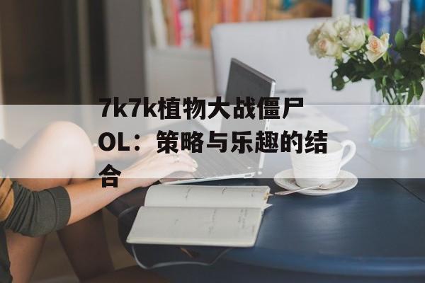 7k7k植物大战僵尸OL：策略与乐趣的结合