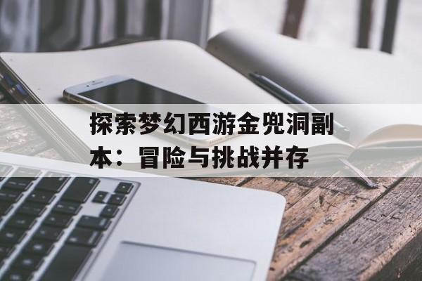 探索梦幻西游金兜洞副本：冒险与挑战并存