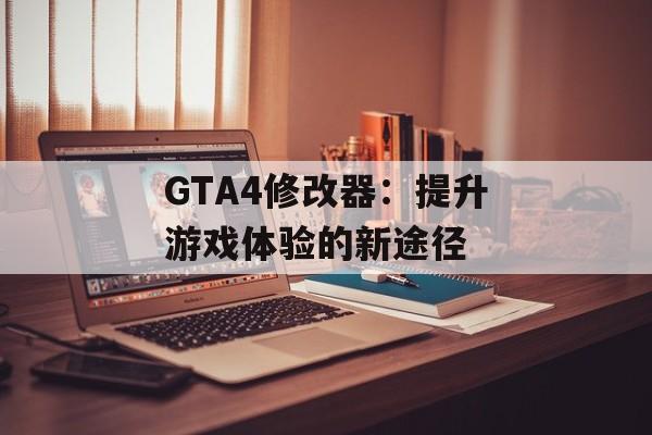 GTA4修改器：提升游戏体验的新途径