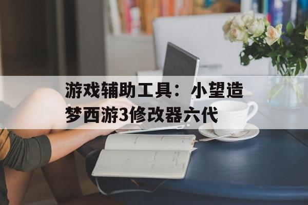 游戏辅助工具：小望造梦西游3修改器六代