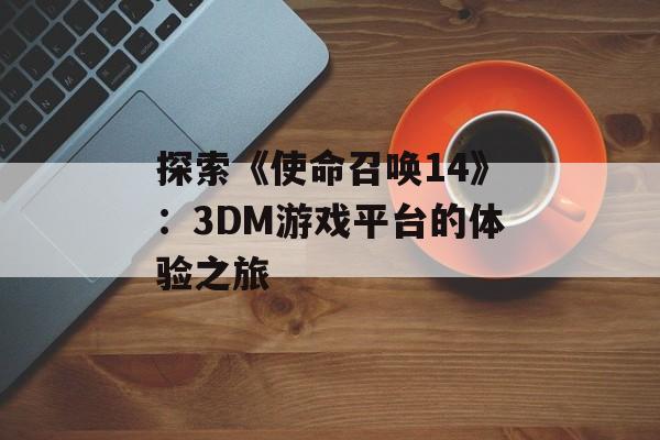 探索《使命召唤14》：3DM游戏平台的体验之旅