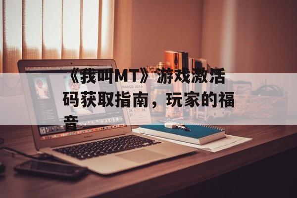 《我叫MT》游戏激活码获取指南，玩家的福音