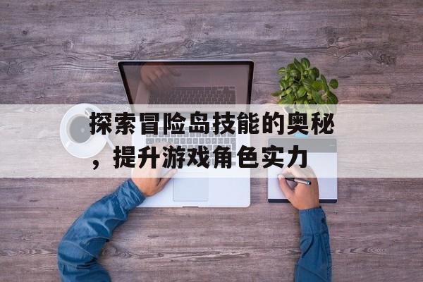 探索冒险岛技能的奥秘，提升游戏角色实力