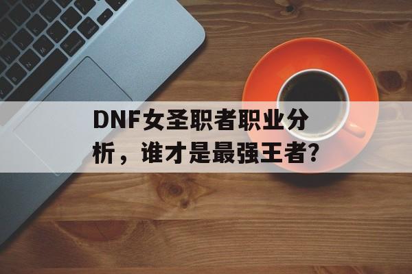 DNF女圣职者职业分析，谁才是最强王者？