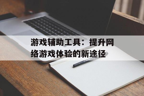 游戏辅助工具：提升网络游戏体验的新途径