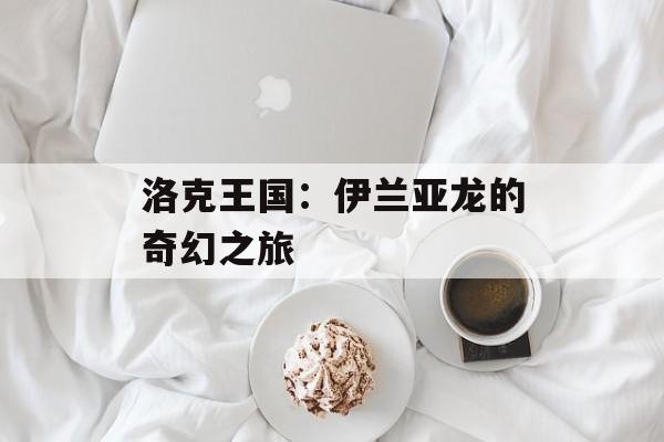 洛克王国：伊兰亚龙的奇幻之旅