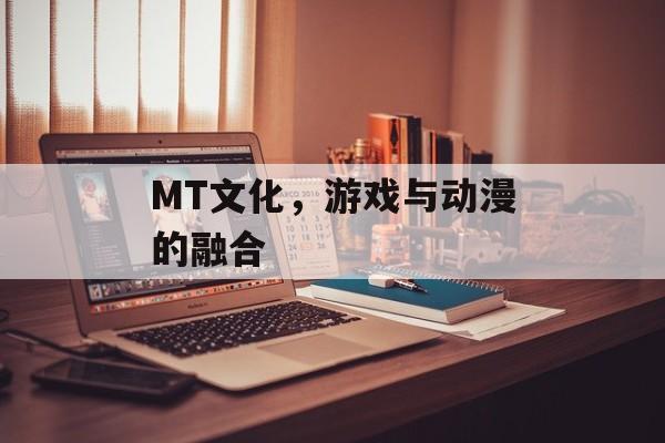 MT文化，游戏与动漫的融合