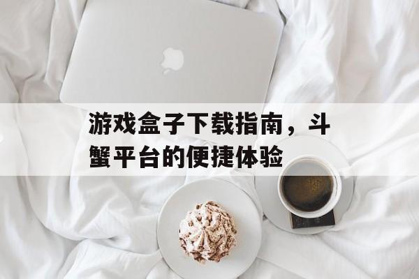 游戏盒子下载指南，斗蟹平台的便捷体验