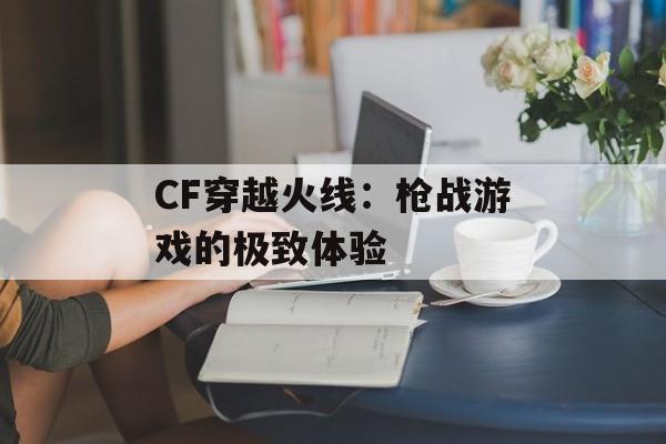 CF穿越火线：枪战游戏的极致体验