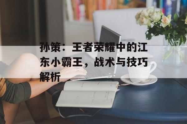 孙策：王者荣耀中的江东小霸王，战术与技巧解析