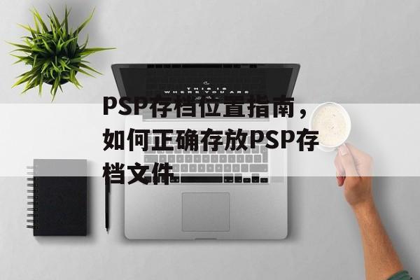 PSP存档位置指南，如何正确存放PSP存档文件