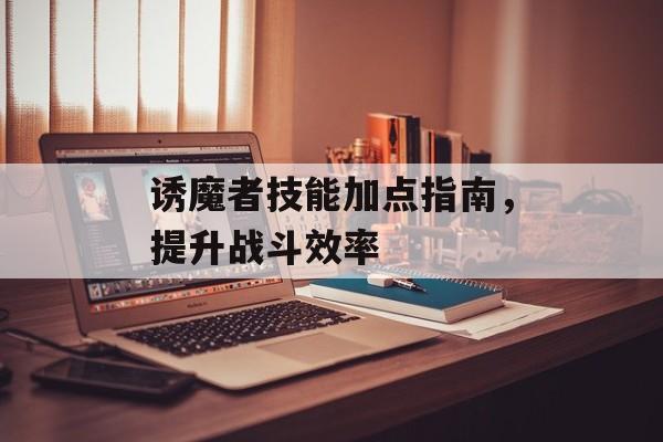 诱魔者技能加点指南，提升战斗效率