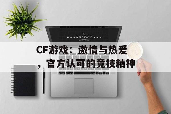 CF游戏：激情与热爱，官方认可的竞技精神