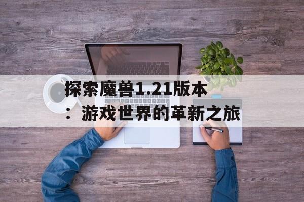 探索魔兽1.21版本：游戏世界的革新之旅