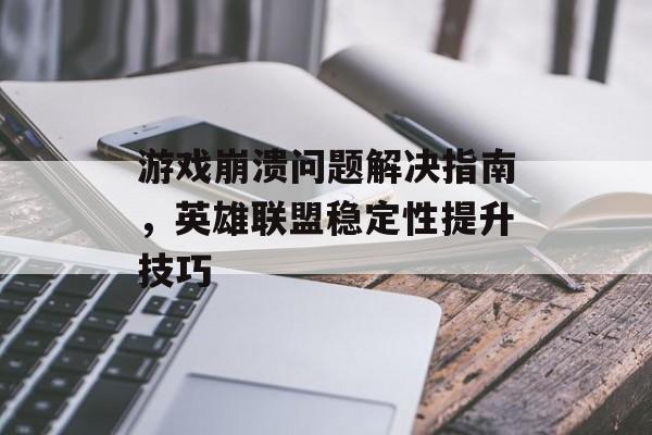 游戏崩溃问题解决指南，英雄联盟稳定性提升技巧