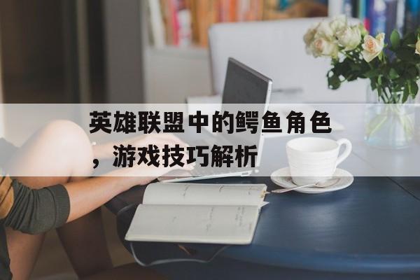 英雄联盟中的鳄鱼角色，游戏技巧解析