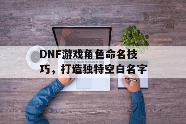 DNF游戏角色命名技巧，打造独特空白名字