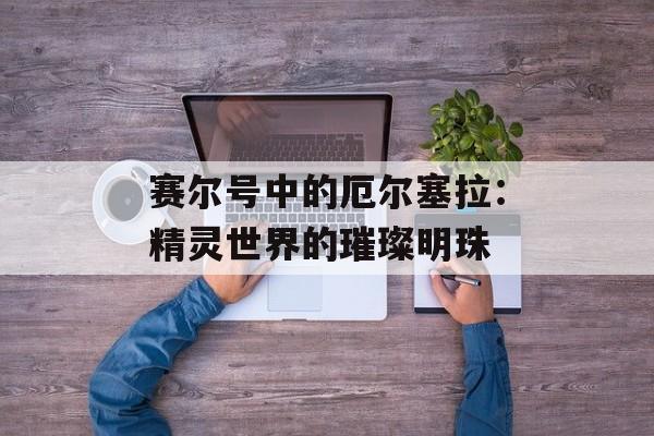 赛尔号中的厄尔塞拉：精灵世界的璀璨明珠