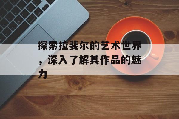 探索拉斐尔的艺术世界，深入了解其作品的魅力