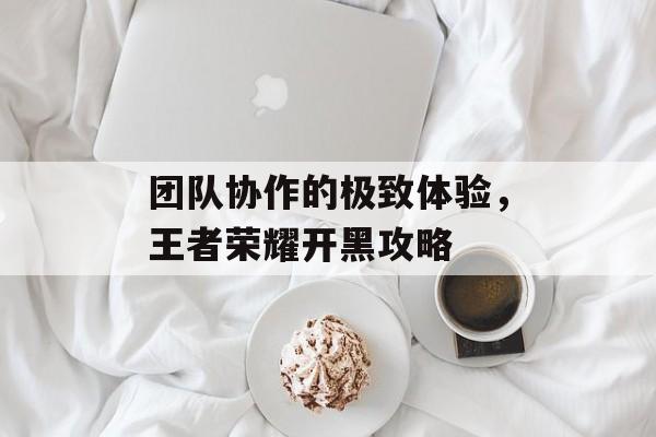 团队协作的极致体验，王者荣耀开黑攻略