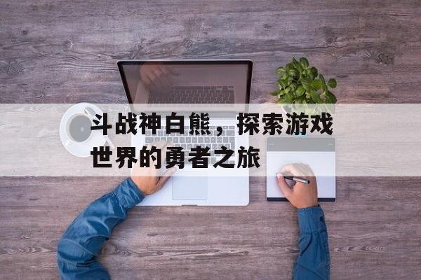 斗战神白熊，探索游戏世界的勇者之旅