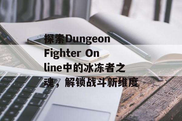 探索Dungeon Fighter Online中的冰冻者之魂，解锁战斗新维度