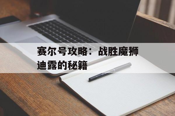 赛尔号攻略：战胜魔狮迪露的秘籍