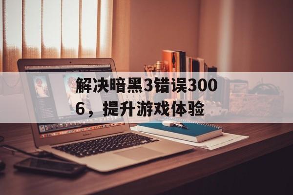 解决暗黑3错误3006，提升游戏体验