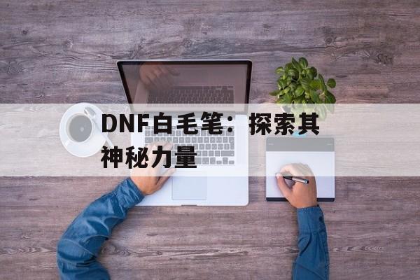 DNF白毛笔：探索其神秘力量