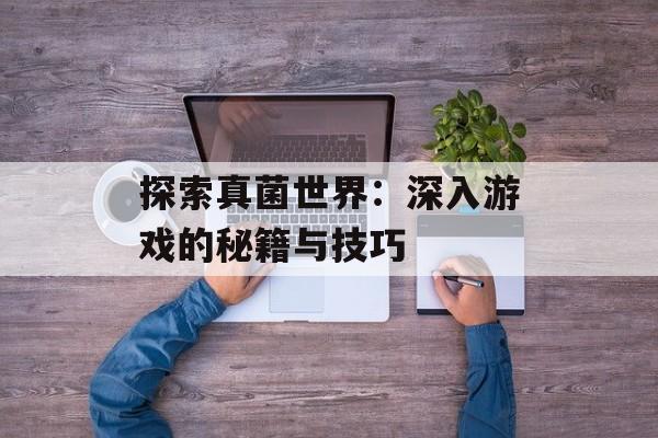 探索真菌世界：深入游戏的秘籍与技巧