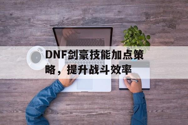 DNF剑豪技能加点策略，提升战斗效率