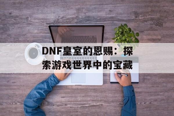 DNF皇室的恩赐：探索游戏世界中的宝藏