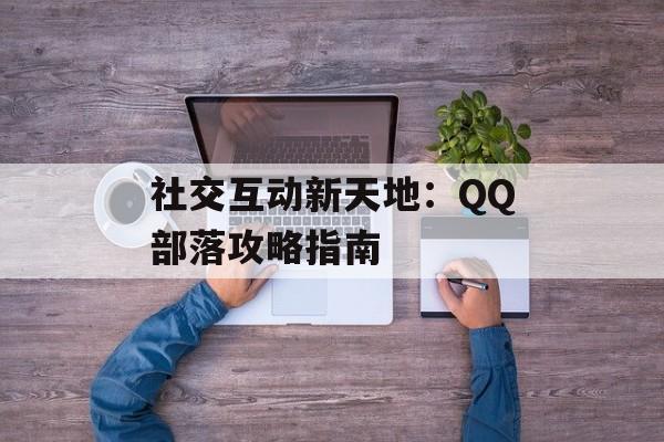 社交互动新天地：QQ部落攻略指南