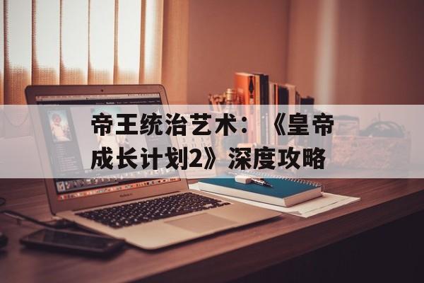 帝王统治艺术：《皇帝成长计划2》深度攻略