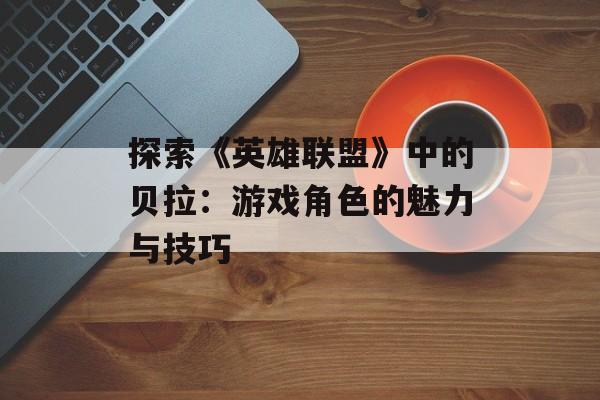 探索《英雄联盟》中的贝拉：游戏角色的魅力与技巧