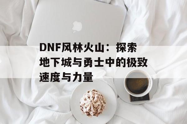 DNF风林火山：探索地下城与勇士中的极致速度与力量