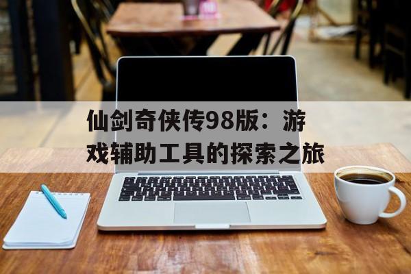 仙剑奇侠传98版：游戏辅助工具的探索之旅