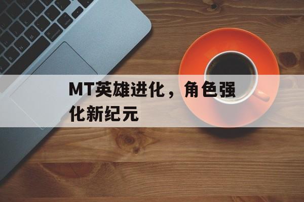 MT英雄进化，角色强化新纪元