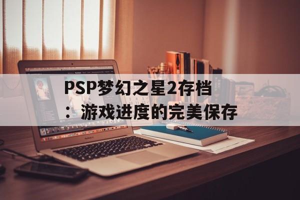 PSP梦幻之星2存档：游戏进度的完美保存