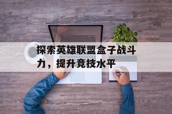 探索英雄联盟盒子战斗力，提升竞技水平