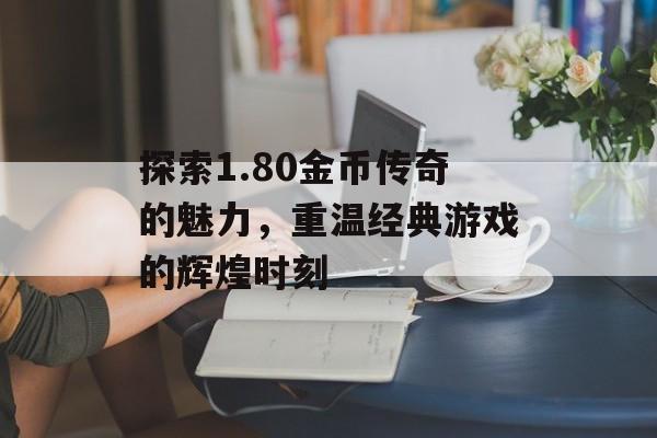 探索1.80金币传奇的魅力，重温经典游戏的辉煌时刻