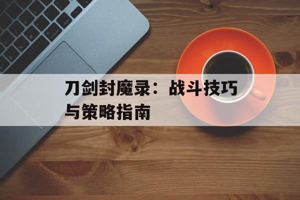 刀剑封魔录：战斗技巧与策略指南