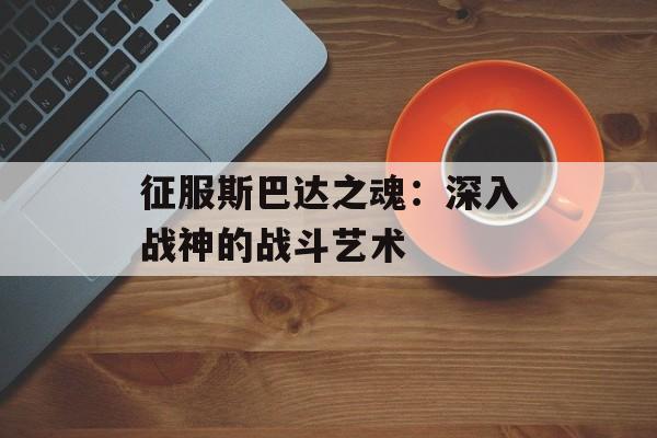 征服斯巴达之魂：深入战神的战斗艺术